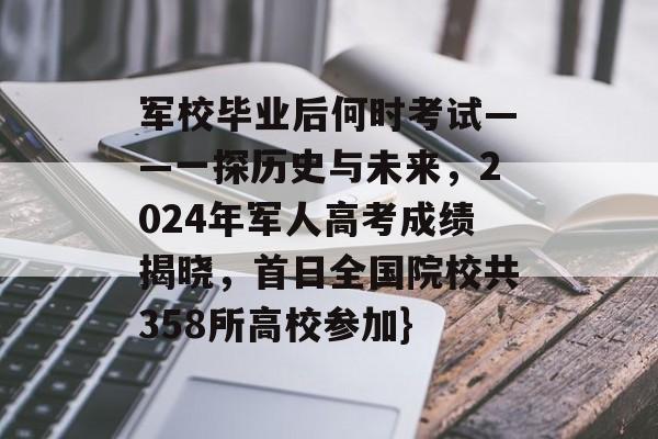 军校毕业后何时考试——一探历史与未来，2024年军人高考成绩揭晓，首日全国院校共358所高校参加}