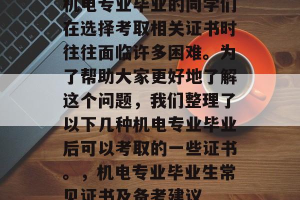 机电专业毕业的同学们在选择考取相关证书时往往面临许多困难。为了帮助大家更好地了解这个问题，我们整理了以下几种机电专业毕业后可以考取的一些证书。，机电专业毕业生常见证书及备考建议