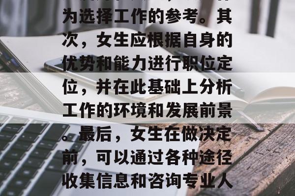 毕业后的女性应该选择一个对自己有意义、适合自己的职业。首先，她们需要考虑自己的兴趣爱好和天赋，以此作为选择工作的参考。其次，女生应根据自身的优势和能力进行职位定位，并在此基础上分析工作的环境和发展前景。最后，女生在做决定前，可以通过各种途径收集信息和咨询专业人士，以确保自己做出的决策是有利可图的。，找到对职业有意义的女生，兴趣、优势和发展前景的综合考量