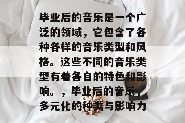 毕业后的音乐是一个广泛的领域，它包含了各种各样的音乐类型和风格。这些不同的音乐类型有着各自的特色和影响。，毕业后的音乐，多元化的种类与影响力
