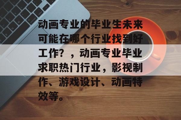 动画专业的毕业生未来可能在哪个行业找到好工作？，动画专业毕业求职热门行业，影视制作、游戏设计、动画特效等。