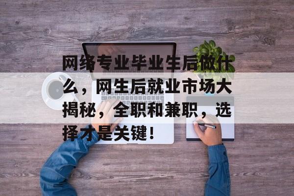 网络专业毕业生后做什么，网生后就业市场大揭秘，全职和兼职，选择才是关键！
