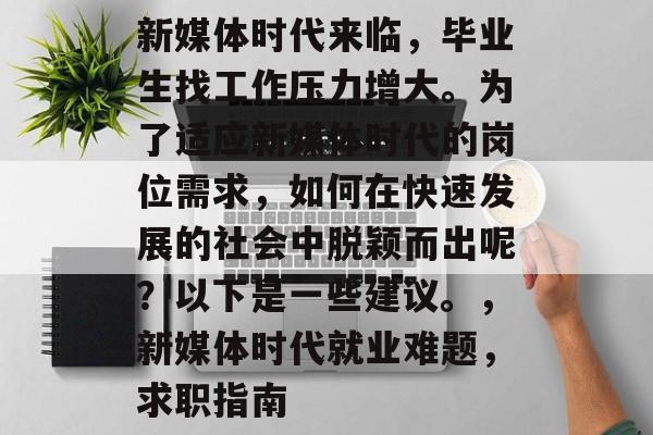 新媒体时代来临,毕业生找工作压力增大。为了适应新媒体时代的岗位需求,如何在快速发展的社会中脱颖而出呢?以下是一些建议。,新媒体时代就业难题,求职指南 新媒体时代来临,毕业生找工作压力增大。为了适应新媒体时代的岗位需求,如何在快速发展的社会中脱颖而出呢?以下是一些建议。,新媒体时代就业难题,求职指南