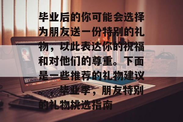 毕业后的你可能会选择为朋友送一份特别的礼物,以此表达你的祝福和对他们的尊重。下面是一些推荐的礼物建议。,毕业季,朋友特别的礼物挑选指南 毕业后的你可能会选择为朋友送一份特别的礼物,以此表达你的祝福和对他们的尊重。下面是一些推荐的礼物建议。,毕业季,朋友特别的礼物挑选指南