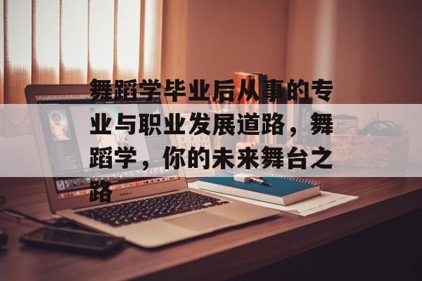 舞蹈学毕业后从事的专业与职业发展道路，舞蹈学，你的未来舞台之路