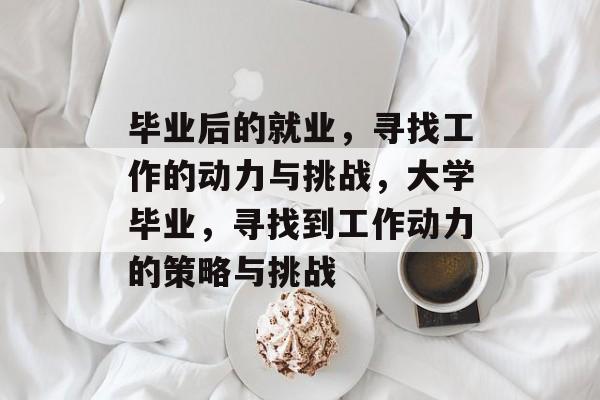 毕业后的就业,寻找工作的动力与挑战,大学毕业,寻找到工作动力的策略与挑战 毕业后的就业,寻找工作的动力与挑战,大学毕业,寻找到工作动力的策略与挑战