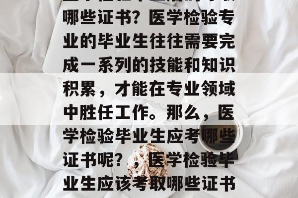 医学检验毕业后的考取哪些证书?医学检验专业的毕业生往往需要完成一系列的技能和知识积累,才能在专业领域中胜任工作。那么,医学检验毕业生应考哪些证书呢?,医学检验毕业生应该考取哪些证书? 医学检验毕业后的考取哪些证书?医学检验专业的毕业生往往需要完成一系列的技能和知识积累,才能在专业领域中胜任工作。那么,医学检验毕业生应考哪些证书呢?,医学检验毕业生应该考取哪些证书?
