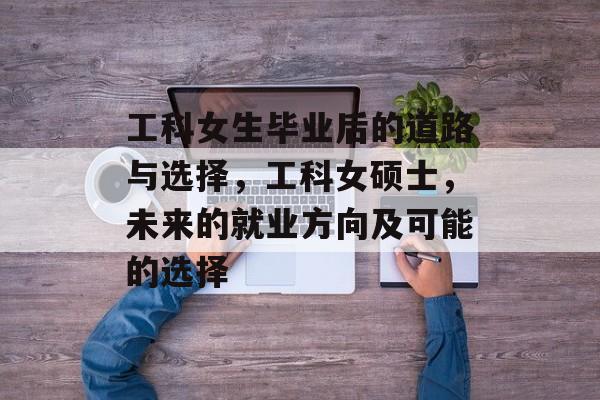 工科女生毕业后的道路与选择，工科女硕士，未来的就业方向及可能的选择