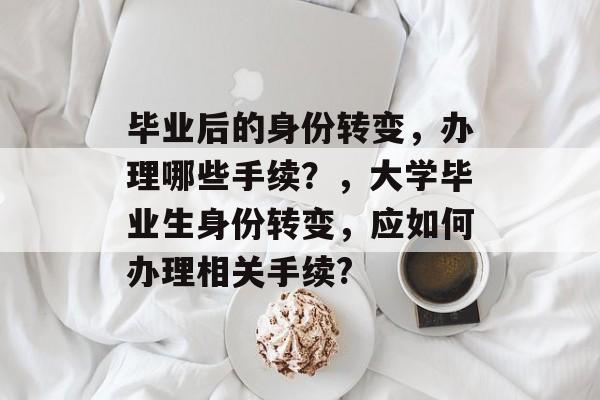 毕业后的身份转变，办理哪些手续？，大学毕业生身份转变，应如何办理相关手续?