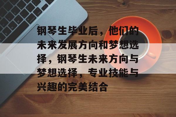 钢琴生毕业后,他们的未来发展方向和梦想选择,钢琴生未来方向与梦想选择,专业技能与兴趣的完美结合 钢琴生毕业后,他们的未来发展方向和梦想选择,钢琴生未来方向与梦想选择,专业技能与兴趣的完美结合