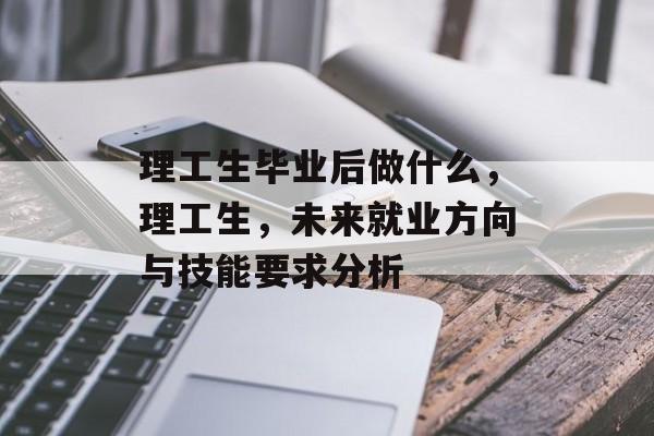 理工生毕业后做什么，理工生，未来就业方向与技能要求分析