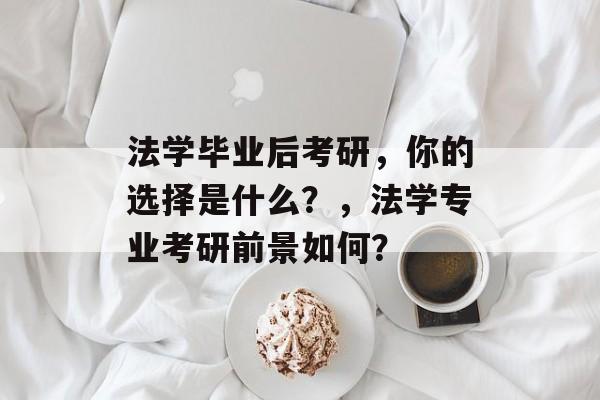 法学毕业后考研，你的选择是什么？，法学专业考研前景如何？