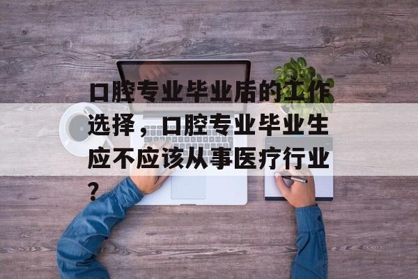 口腔专业毕业后的工作选择，口腔专业毕业生应不应该从事医疗行业？