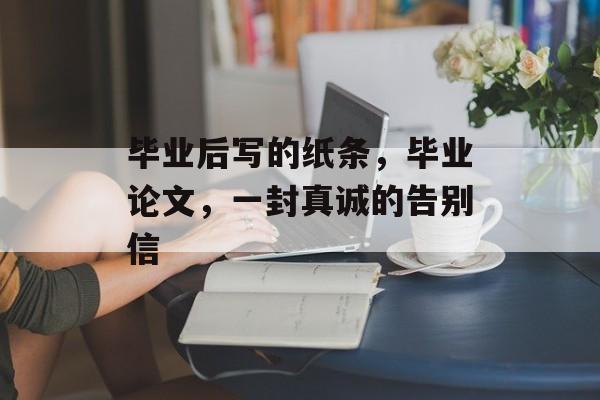 毕业后写的纸条，毕业论文，一封真诚的告别信