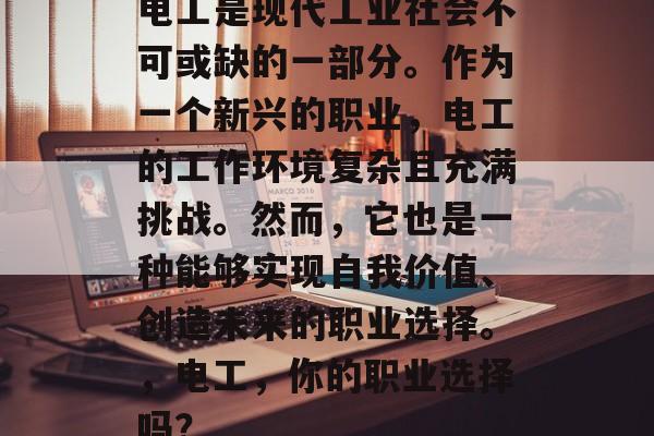 电工是现代工业社会不可或缺的一部分。作为一个新兴的职业，电工的工作环境复杂且充满挑战。然而，它也是一种能够实现自我价值、创造未来的职业选择。，电工，你的职业选择吗？