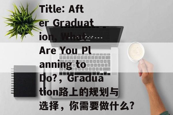Title: After Graduation, What Are You Planning to Do?,Graduation路上的规划与选择,你需要做什么? Title: After Graduation, What Are You Planning to Do?,Graduation路上的规划与选择,你需要做什么?