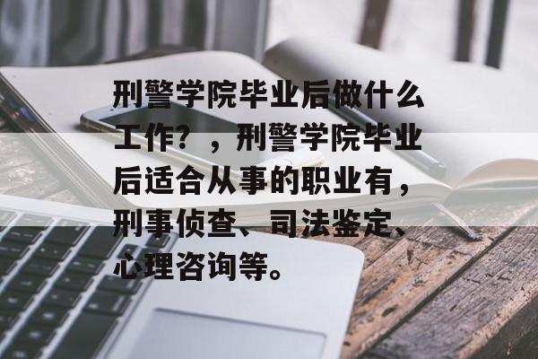 刑警学院毕业后做什么工作?,刑警学院毕业后适合从事的职业有,刑事侦查、司法鉴定、心理咨询等。 刑警学院毕业后做什么工作?,刑警学院毕业后适合从事的职业有,刑事侦查、司法鉴定、心理咨询等。