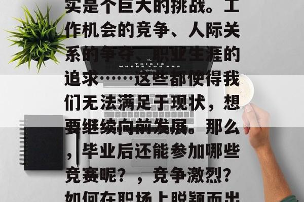 毕业后的职场竞争，确实是个巨大的挑战。工作机会的竞争、人际关系的争夺、职业生涯的追求……这些都使得我们无法满足于现状，想要继续向前发展。那么，毕业后还能参加哪些竞赛呢？，竞争激烈？如何在职场上脱颖而出？