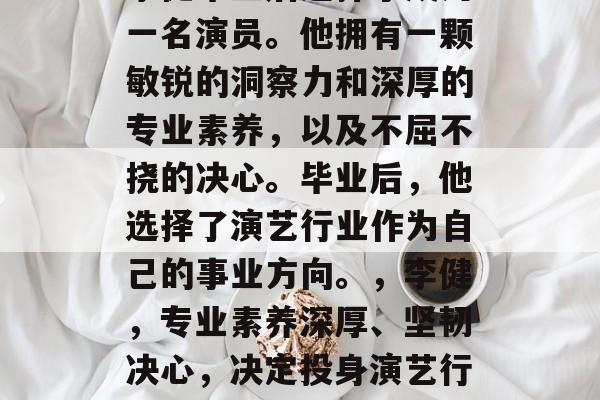 李健毕业后选择了成为一名演员。他拥有一颗敏锐的洞察力和深厚的专业素养，以及不屈不挠的决心。毕业后，他选择了演艺行业作为自己的事业方向。，李健，专业素养深厚、坚韧决心，决定投身演艺行业