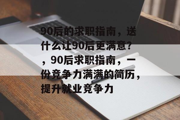 90后的求职指南，送什么让90后更满意？，90后求职指南，一份竞争力满满的简历，提升就业竞争力