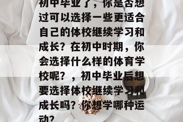 初中毕业了,你是否想过可以选择一些更适合自己的体校继续学习和成长?在初中时期,你会选择什么样的体育学校呢?,初中毕业后想要选择体校继续学习和成长吗?你想学哪种运动? 初中毕业了,你是否想过可以选择一些更适合自己的体校继续学习和成长?在初中时期,你会选择什么样的体育学校呢?,初中毕业后想要选择体校继续学习和成长吗?你想学哪种运动?