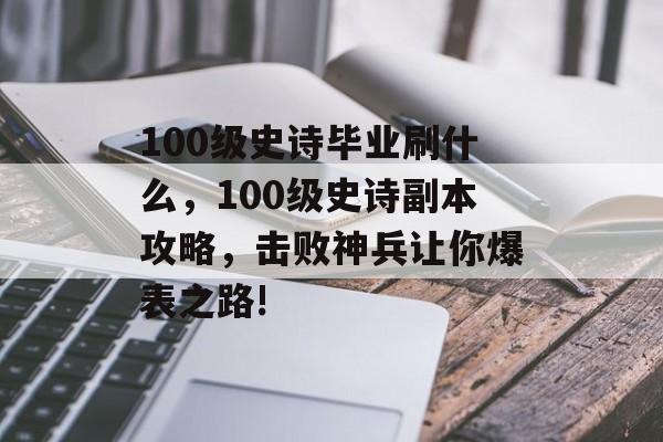 100级史诗毕业刷什么,100级史诗副本攻略,击败神兵让你爆表之路! 100级史诗毕业刷什么,100级史诗副本攻略,击败神兵让你爆表之路!
