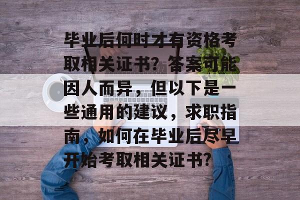 毕业后何时才有资格考取相关证书？答案可能因人而异，但以下是一些通用的建议，求职指南，如何在毕业后尽早开始考取相关证书?