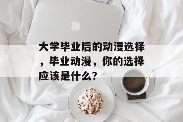 大学毕业后的动漫选择,毕业动漫,你的选择应该是什么? 大学毕业后的动漫选择,毕业动漫,你的选择应该是什么?