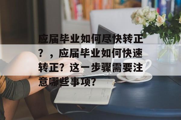 应届毕业如何尽快转正？，应届毕业如何快速转正？这一步骤需要注意哪些事项？