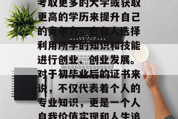 初中毕业后，很多人在面临着找工作或继续深造的抉择。有的人选择考取更多的大学或获取更高的学历来提升自己的竞争力；也有人选择利用所学的知识和技能进行创业、创业发展。对于初毕业后的证书来说，不仅代表着个人的专业知识，更是一个人自我价值实现和人生追求的重要载体。，就业与创业，不同选择带来的职业成长路径