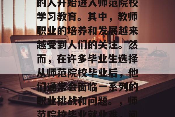 在现代社会,越来越多的人开始进入师范院校学习教育。其中,教师职业的培养和发展越来越受到人们的关注。然而,在许多毕业生选择从师范院校毕业后,他们通常会面临一系列的职业挑战和问题。,师范院校毕业就业难,问题与挑战 在现代社会,越来越多的人开始进入师范院校学习教育。其中,教师职业的培养和发展越来越受到人们的关注。然而,在许多毕业生选择从师范院校毕业后,他们通常会面临一系列的职业挑战和问题。,师范院校毕业就业难,问题与挑战