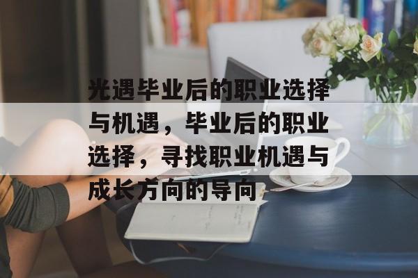 光遇毕业后的职业选择与机遇,毕业后的职业选择,寻找职业机遇与成长方向的导向 光遇毕业后的职业选择与机遇,毕业后的职业选择,寻找职业机遇与成长方向的导向