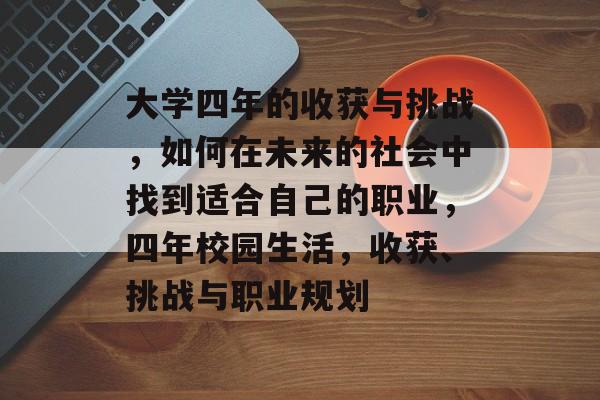大学四年的收获与挑战，如何在未来的社会中找到适合自己的职业，四年校园生活，收获、挑战与职业规划