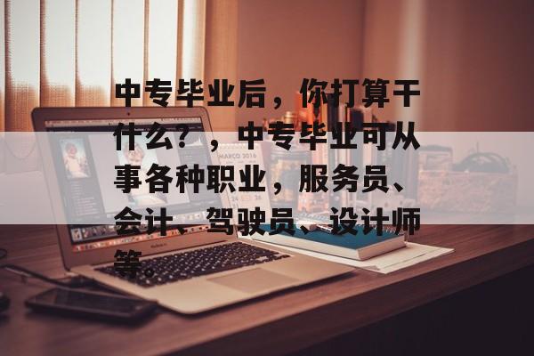 中专毕业后，你打算干什么？，中专毕业可从事各种职业，服务员、会计、驾驶员、设计师等。