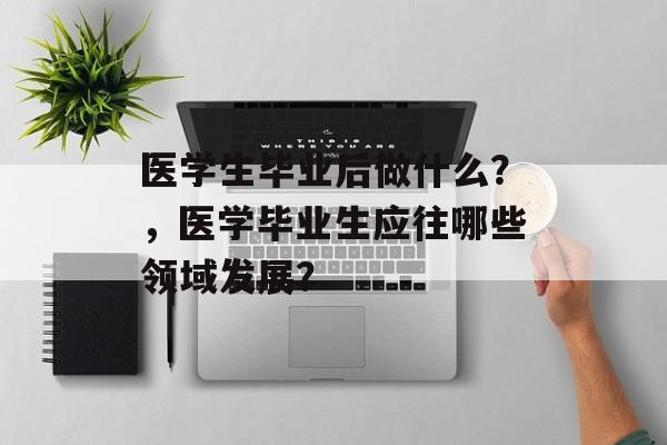 医学生毕业后做什么？，医学毕业生应往哪些领域发展？