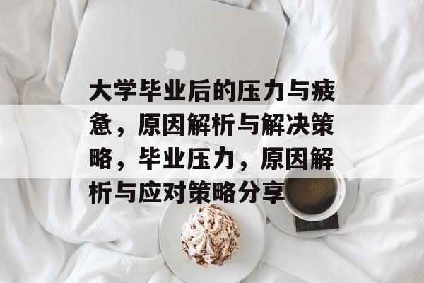 大学毕业后的压力与疲惫,原因解析与解决策略,毕业压力,原因解析与应对策略分享 大学毕业后的压力与疲惫,原因解析与解决策略,毕业压力,原因解析与应对策略分享