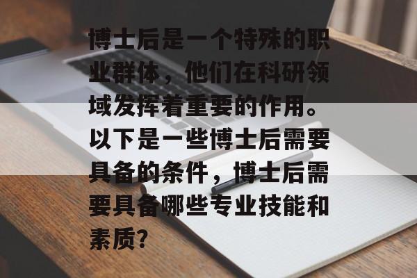 博士后是一个特殊的职业群体,他们在科研领域发挥着重要的作用。以下是一些博士后需要具备的条件,博士后需要具备哪些专业技能和素质? 博士后是一个特殊的职业群体,他们在科研领域发挥着重要的作用。以下是一些博士后需要具备的条件,博士后需要具备哪些专业技能和素质?