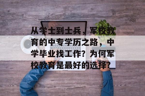 从学士到士兵,军校教育的中专学历之路,中学毕业找工作?为何军校教育是最好的选择? 从学士到士兵,军校教育的中专学历之路,中学毕业找工作?为何军校教育是最好的选择?
