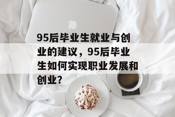 95后毕业生就业与创业的建议，95后毕业生如何实现职业发展和创业？