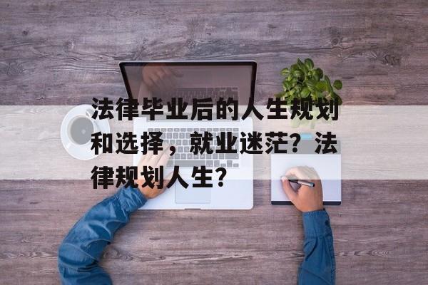 法律毕业后的人生规划和选择,就业迷茫?法律规划人生? 法律毕业后的人生规划和选择,就业迷茫?法律规划人生?