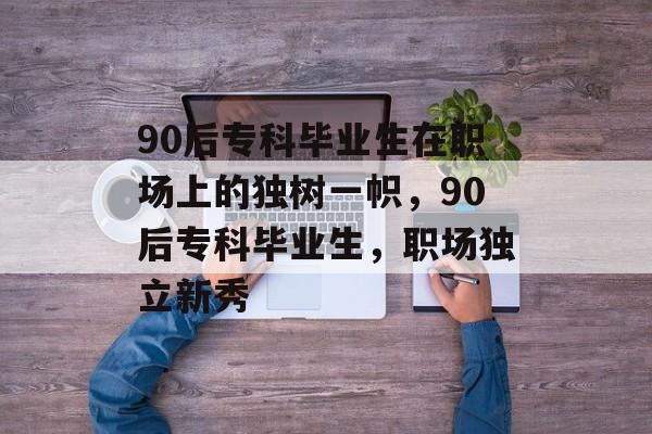 90后专科毕业生在职场上的独树一帜,90后专科毕业生,职场独立新秀 90后专科毕业生在职场上的独树一帜,90后专科毕业生,职场独立新秀