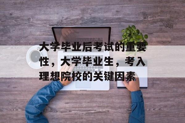 大学毕业后考试的重要性，大学毕业生，考入理想院校的关键因素