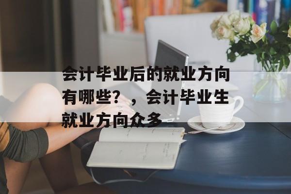 会计毕业后的就业方向有哪些？，会计毕业生就业方向众多