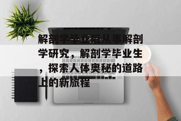 解剖学毕业后从事解剖学研究，解剖学毕业生，探索人体奥秘的道路上的新旅程