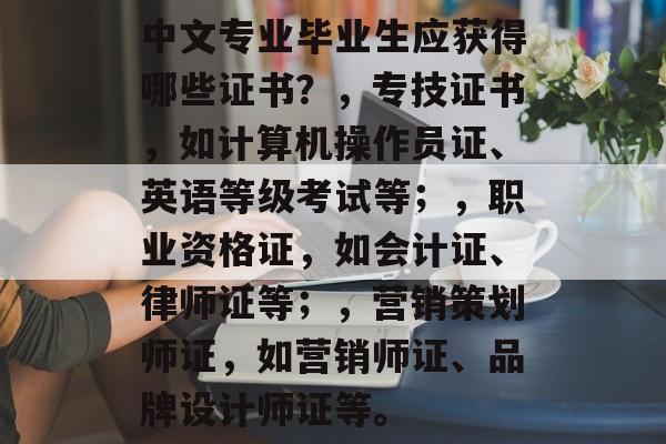 中文专业毕业生应获得哪些证书?,专技证书,如计算机操作员证、英语等级考试等;,职业资格证,如会计证、律师证等;,营销策划师证,如营销师证、品牌设计师证等。 中文专业毕业生应获得哪些证书?,专技证书,如计算机操作员证、英语等级考试等;,职业资格证,如会计证、律师证等;,营销策划师证,如营销师证、品牌设计师证等。