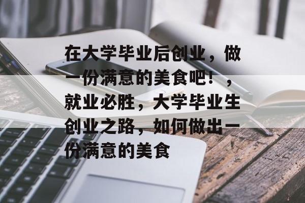在大学毕业后创业,做一份满意的美食吧!,就业必胜,大学毕业生创业之路,如何做出一份满意的美食 在大学毕业后创业,做一份满意的美食吧!,就业必胜,大学毕业生创业之路,如何做出一份满意的美食