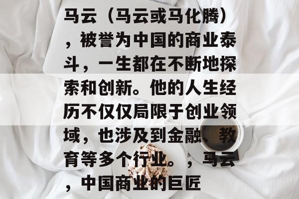 马云（马云或马化腾），被誉为中国的商业泰斗，一生都在不断地探索和创新。他的人生经历不仅仅局限于创业领域，也涉及到金融、教育等多个行业。，马云，中国商业的巨匠