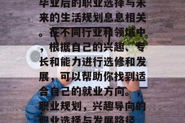 毕业后的职业选择与未来的生活规划息息相关。在不同行业和领域中,根据自己的兴趣、专长和能力进行选修和发展,可以帮助你找到适合自己的就业方向。,职业规划,兴趣导向的职业选择与发展路径 毕业后的职业选择与未来的生活规划息息相关。在不同行业和领域中,根据自己的兴趣、专长和能力进行选修和发展,可以帮助你找到适合自己的就业方向。,职业规划,兴趣导向的职业选择与发展路径