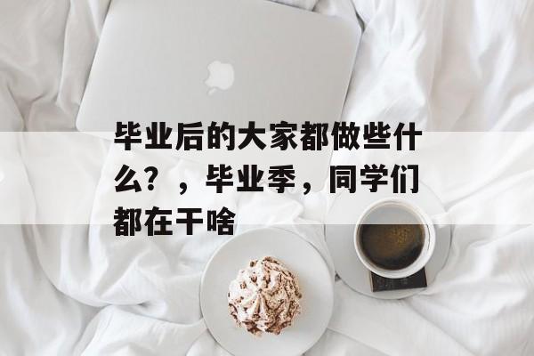 毕业后的大家都做些什么？，毕业季，同学们都在干啥