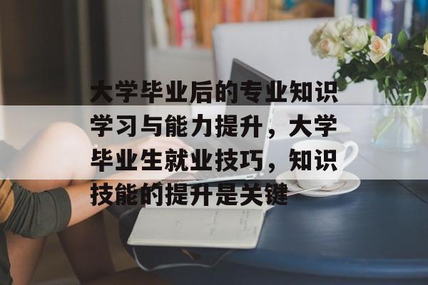 大学毕业后的专业知识学习与能力提升，大学毕业生就业技巧，知识技能的提升是关键
